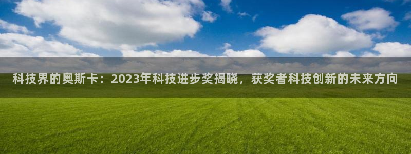 科技界的奥斯卡：2023年科技进步奖揭晓，获奖者科技创新的未来方向